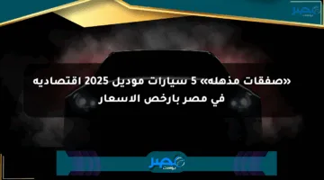 «صفقات مذهلة» 5 سيارات موديل 2025 اقتصادية في مصر بأرخص الأسعار